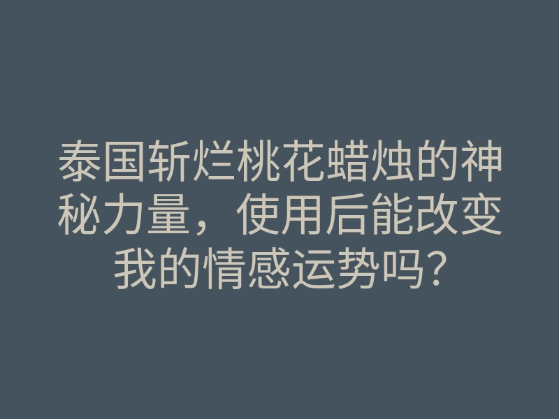 泰国斩烂桃花蜡烛的神秘力量,使用后能改变我的情感运势吗?