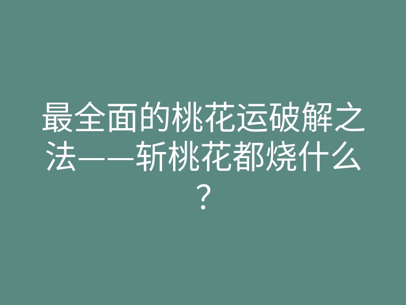 最全面的桃花运破解之法——斩桃花都烧什么?