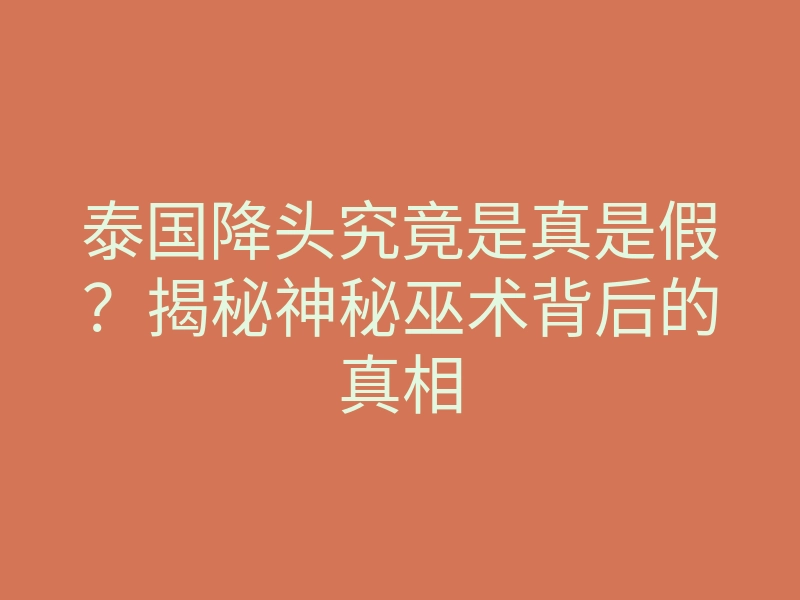 泰国降头究竟是真是假?揭秘神秘巫术背后的真相