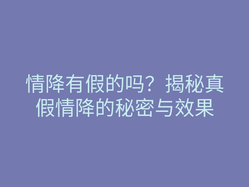 情降有假的吗?揭秘真假情降的秘密与效果