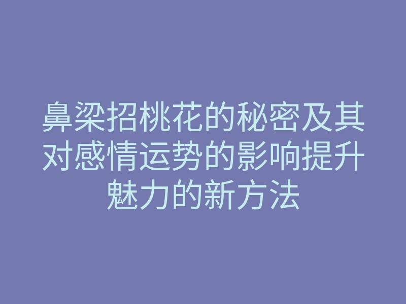鼻梁招桃花的秘密及其对感情运势的影响提升魅力的新方法