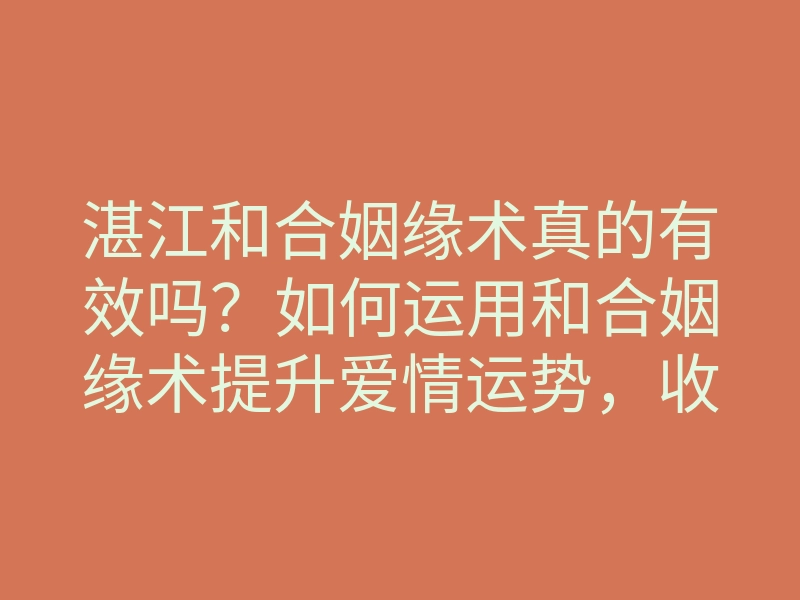 湛江和合姻缘术真的有效吗?如何运用和合姻缘术提升爱情运势,收获美好姻缘