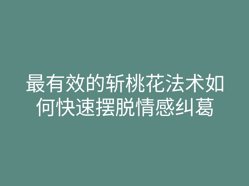最有效的斩桃花法术如何快速摆脱情感纠葛