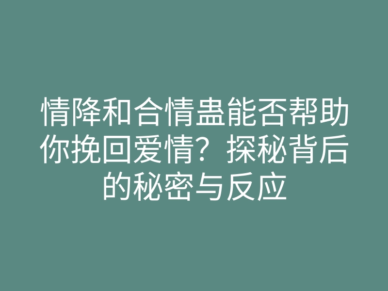 情降和合情蛊能否帮助你挽回爱情?探秘背后的秘密与反应