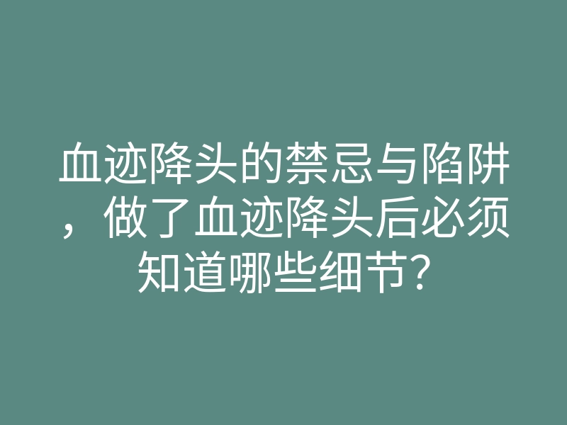 血迹降头的禁忌与陷阱,做了血迹降头后必须知道哪些细节?
