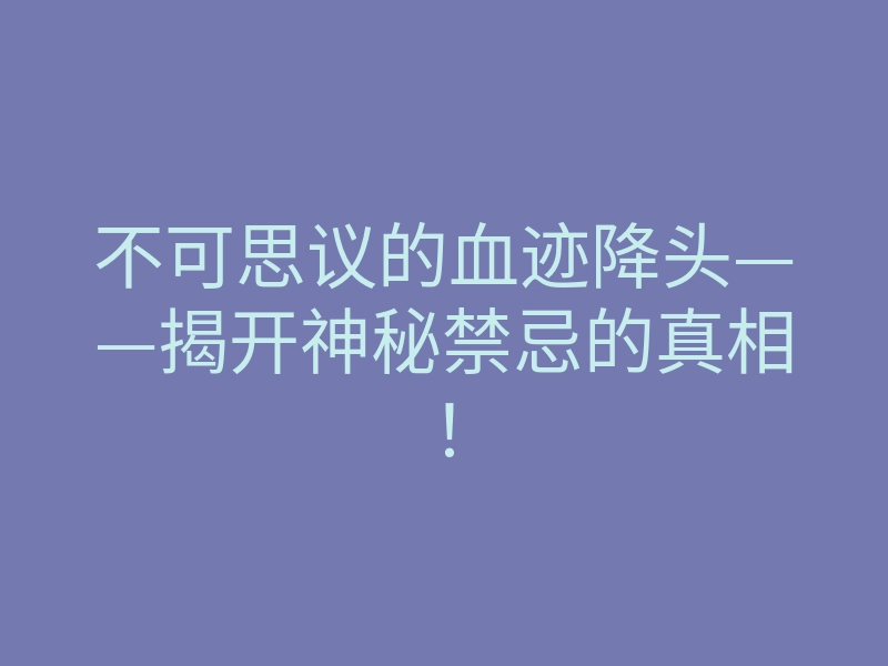 不可思议的血迹降头——揭开神秘禁忌的真相!