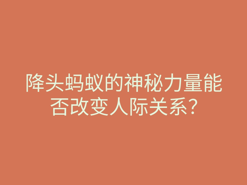 降头蚂蚁的神秘力量能否改变人际关系?