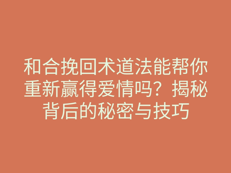 和合挽回术道法能帮你重新赢得爱情吗?揭秘背后的秘密与技巧