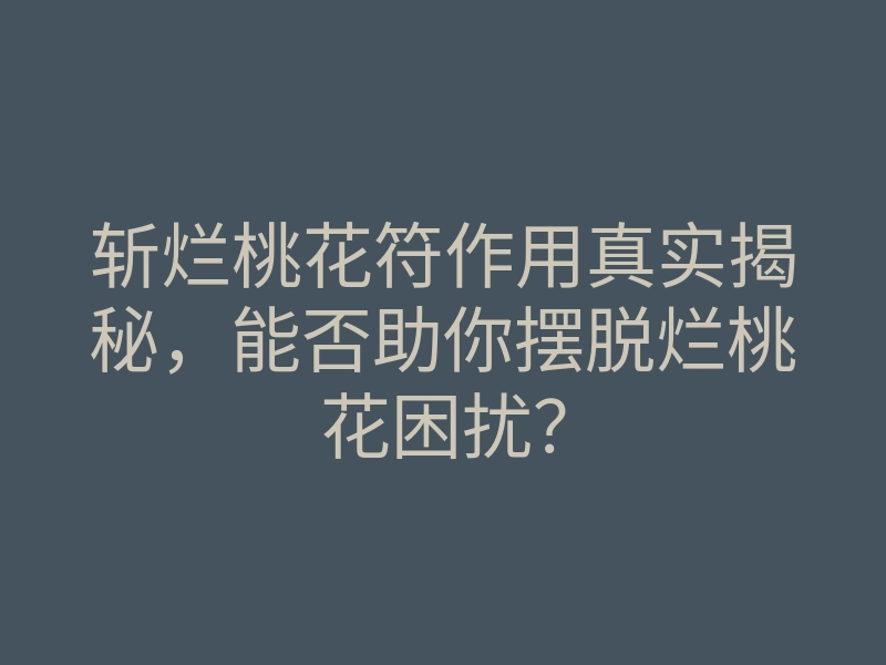 斩烂桃花符作用真实揭秘,能否助你摆脱烂桃花困扰?