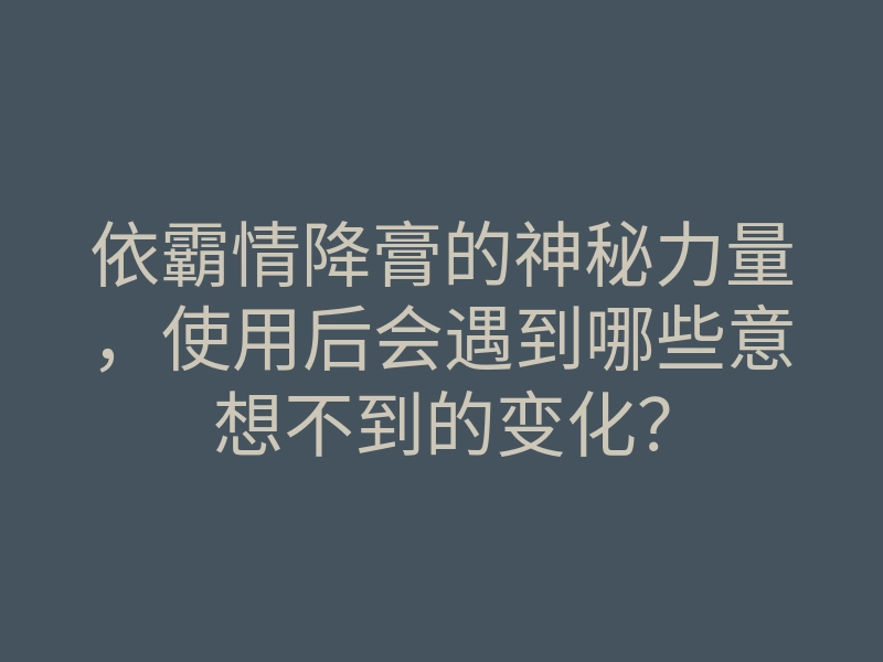 依霸情降膏的神秘力量,使用后会遇到哪些意想不到的变化?