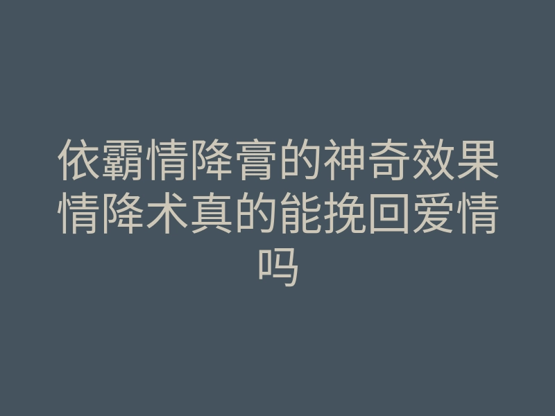 依霸情降膏的神奇效果情降术真的能挽回爱情吗