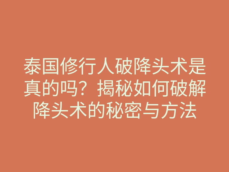 泰国修行人破降头术是真的吗？揭秘如何破解降头术的秘密与方法