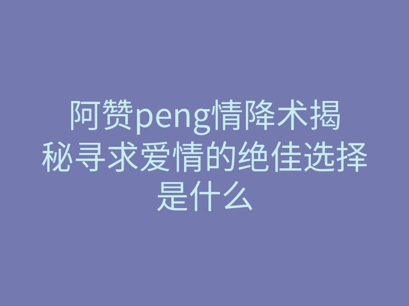 阿赞peng情降术揭秘寻求爱情的绝佳选择是什么
