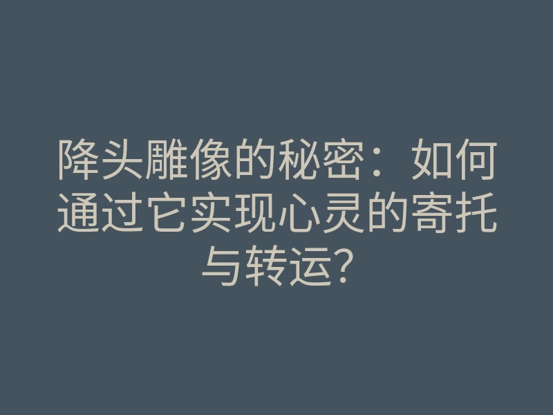 降头雕像的秘密:如何通过它实现心灵的寄托与转运?