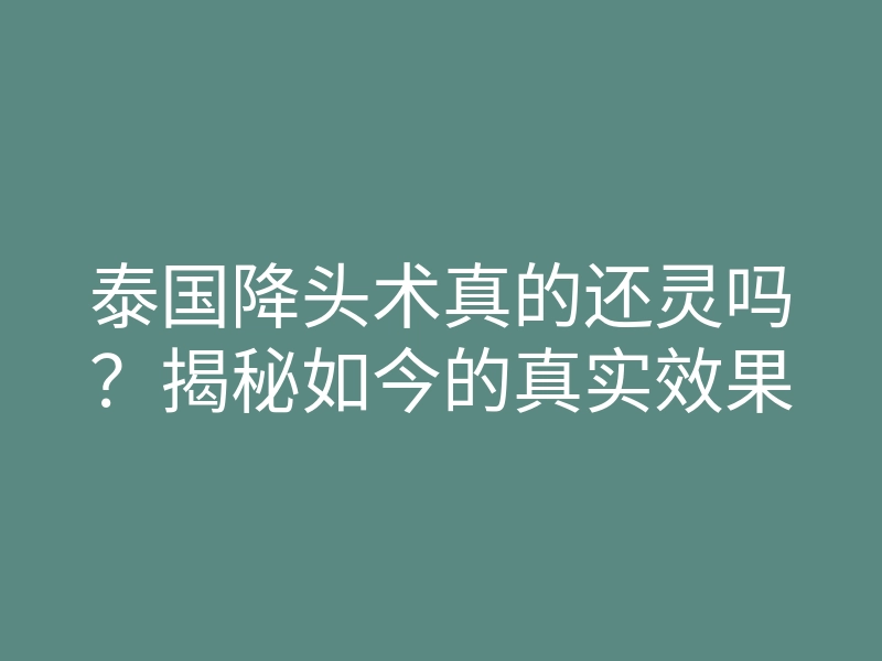 泰国降头术真的还灵吗?揭秘如今的真实效果