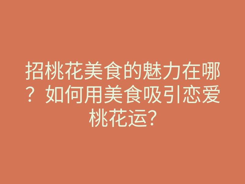 招桃花美食的魅力在哪?如何用美食吸引恋爱桃花运?