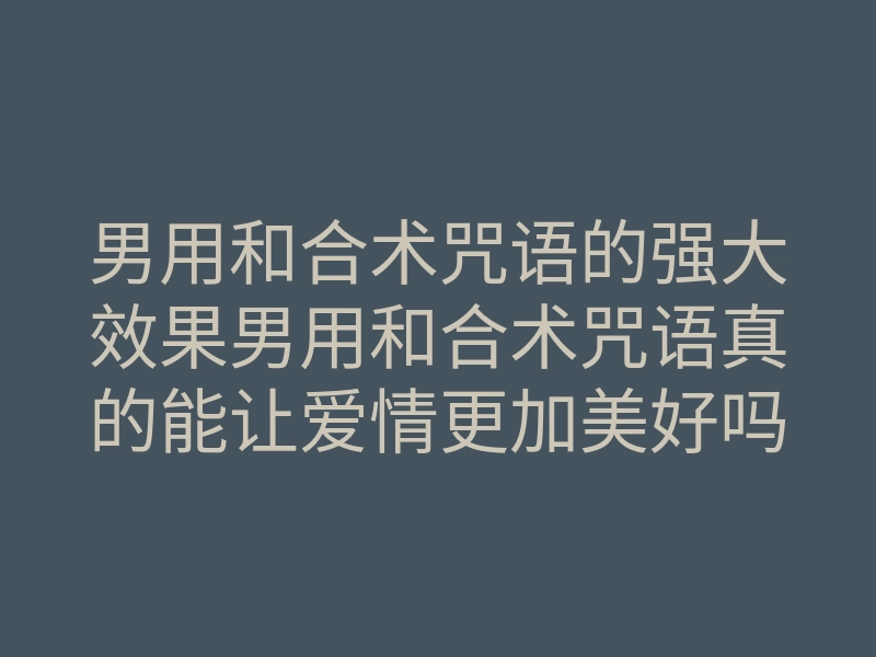 男用和合术咒语的强大效果男用和合术咒语真的能让爱情更加美好吗