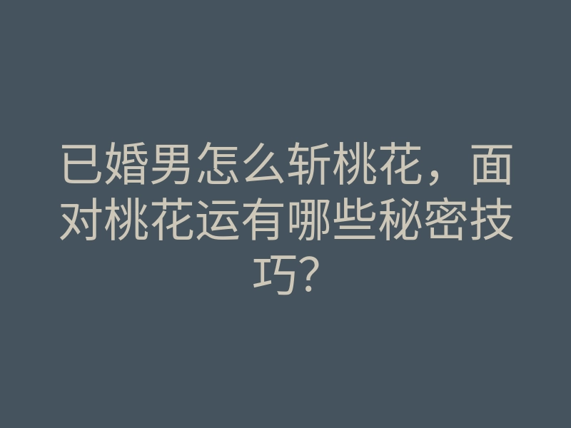 已婚男怎么斩桃花,面对桃花运有哪些秘密技巧?