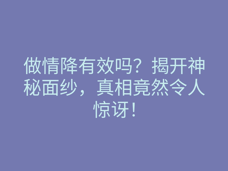 做情降有效吗?揭开神秘面纱,真相竟然令人惊讶!