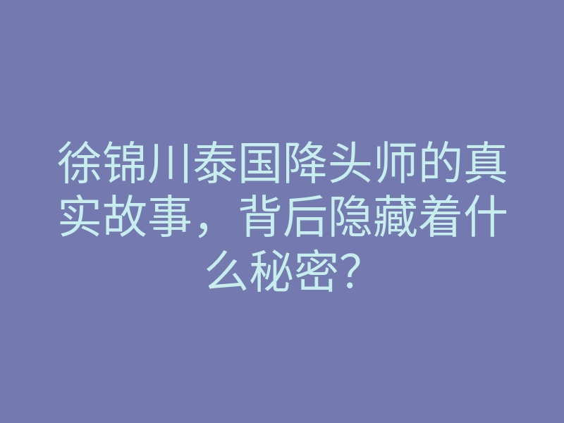 徐锦川泰国降头师的真实故事,背后隐藏着什么秘密?