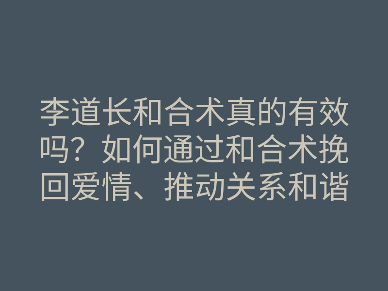 李道长和合术真的有效吗?如何通过和合术挽回爱情、推动关系和谐