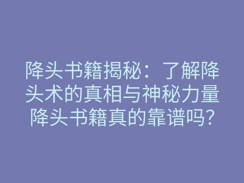 降头书籍揭秘:了解降头术的真相与神秘力量降头书籍真的靠谱吗?