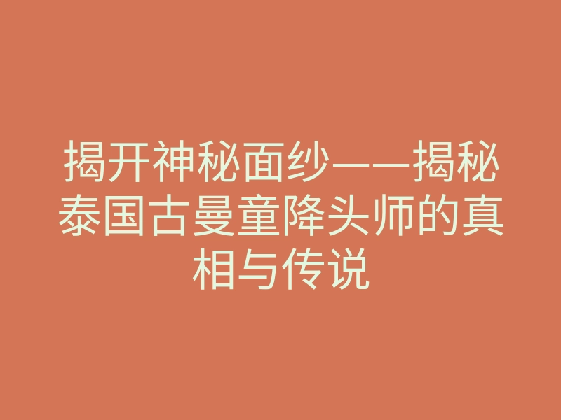 揭开神秘面纱——揭秘泰国古曼童降头师的真相与传说