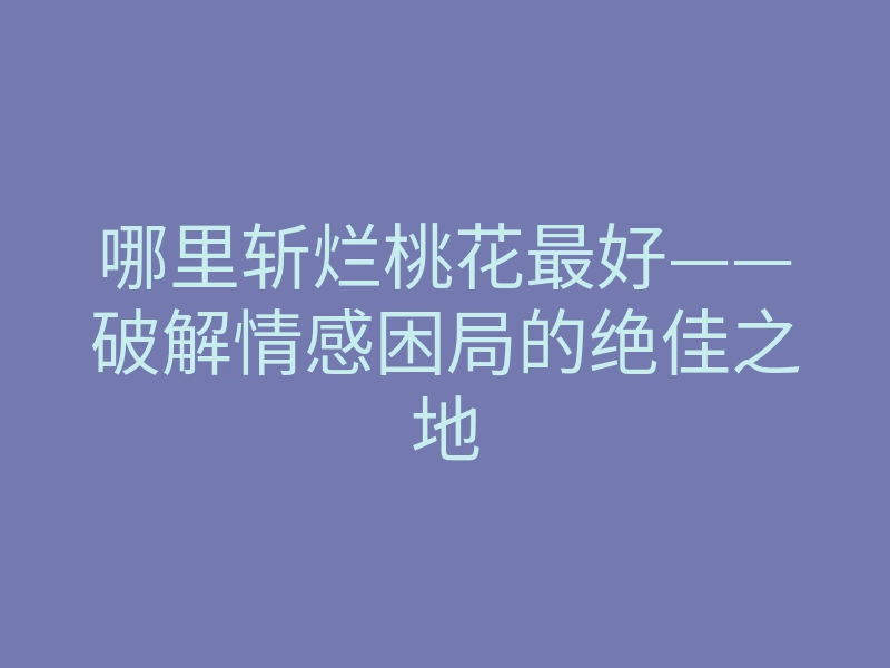 哪里斩烂桃花最好——破解情感困局的绝佳之地