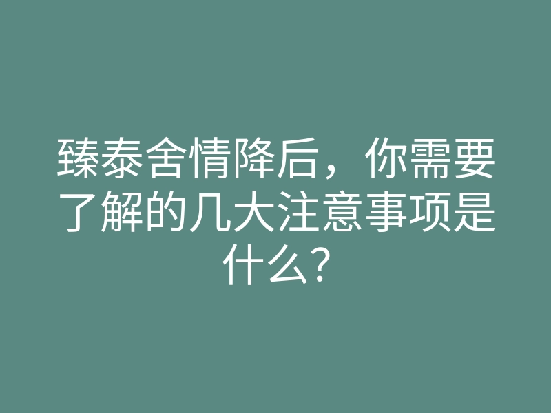 臻泰舍情降后,你需要了解的几大注意事项是什么?