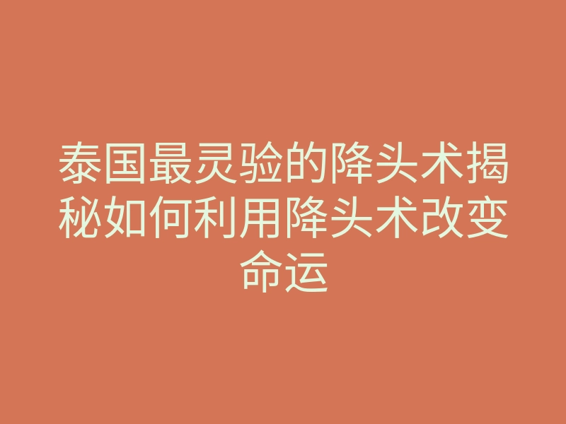 泰国最灵验的降头术揭秘如何利用降头术改变命运
