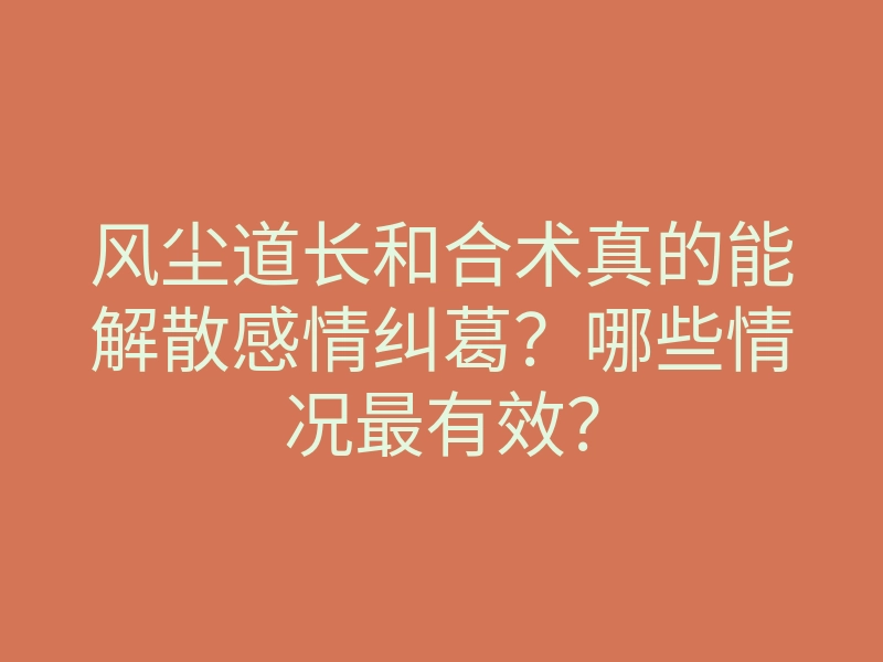 风尘道长和合术真的能解散感情纠葛？哪些情况最有效？