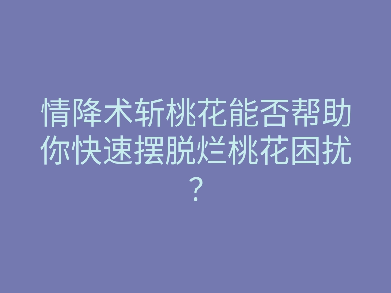 情降术斩桃花能否帮助你快速摆脱烂桃花困扰?