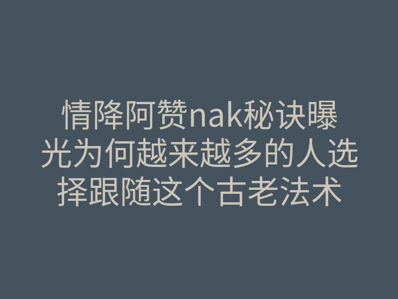 情降阿赞nak秘诀曝光为何越来越多的人选择跟随这个古老法术
