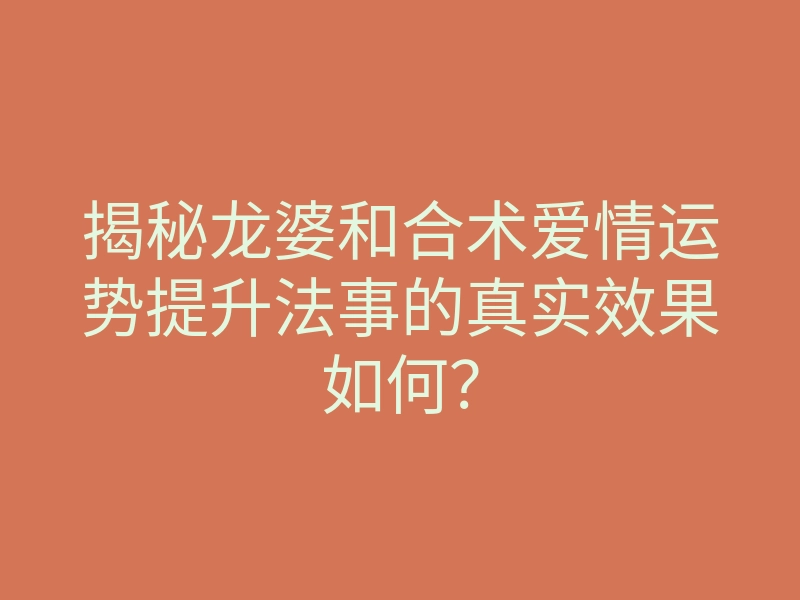 揭秘龙婆和合术爱情运势提升法事的真实效果如何?