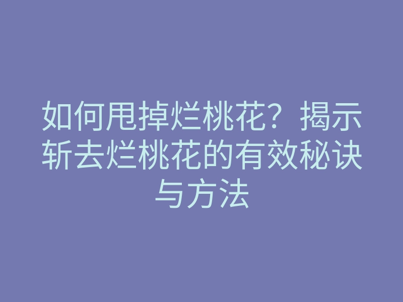 如何甩掉烂桃花？揭示斩去烂桃花的有效秘诀与方法