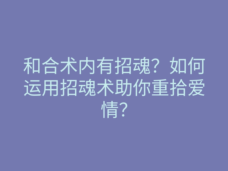 和合术内有招魂?如何运用招魂术助你重拾爱情?