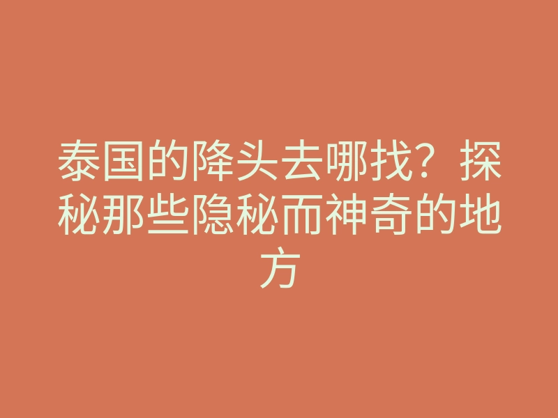 泰国的降头去哪找?探秘那些隐秘而神奇的地方