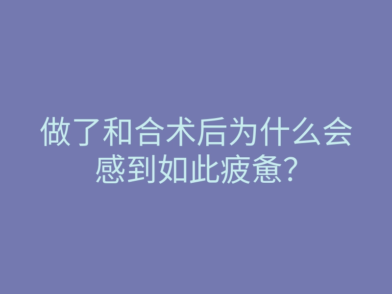 做了和合术后为什么会感到如此疲惫？