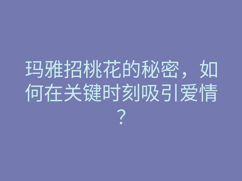 玛雅招桃花的秘密,如何在关键时刻吸引爱情?