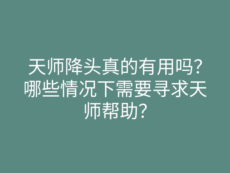 天师降头真的有用吗?哪些情况下需要寻求天师帮助?