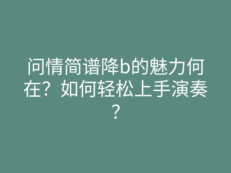 问情简谱降b的魅力何在?如何轻松上手演奏?