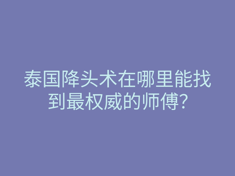 泰国降头术在哪里能找到最权威的师傅?