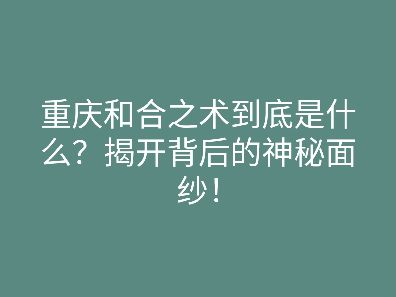 重庆和合之术到底是什么?揭开背后的神秘面纱!