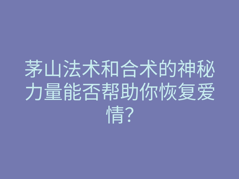 茅山法术和合术的神秘力量能否帮助你恢复爱情?