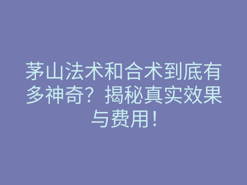 茅山法术和合术到底有多神奇？揭秘真实效果与费用！