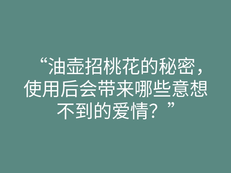 “油壶招桃花的秘密，使用后会带来哪些意想不到的爱情？”
