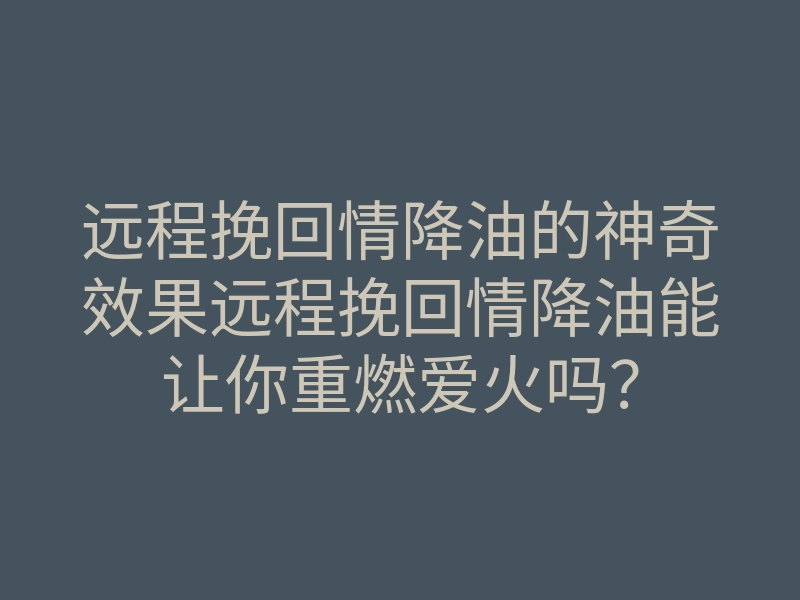 远程挽回情降油的神奇效果远程挽回情降油能让你重燃爱火吗?