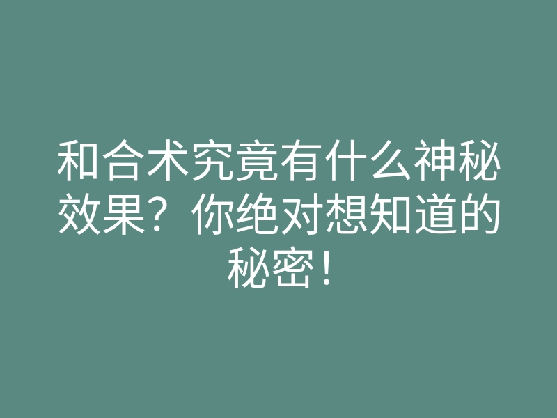 和合术究竟有什么神秘效果?你绝对想知道的秘密!