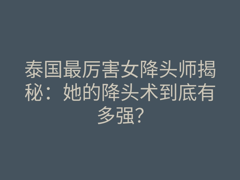 泰国最厉害女降头师揭秘:她的降头术到底有多强?