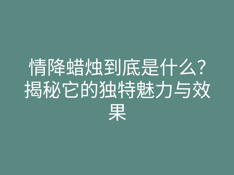 情降蜡烛到底是什么？揭秘它的独特魅力与效果